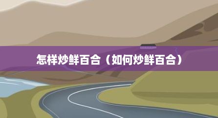 怎样炒鲜百合（如何炒鲜百合）