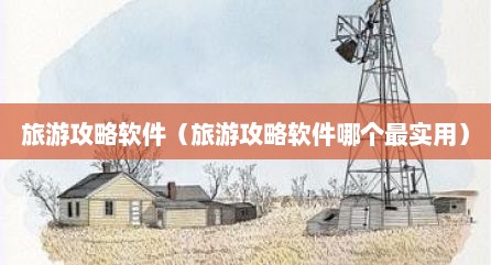 旅游攻略软件（旅游攻略软件哪个最实用）