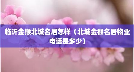 临沂金猴北城名居怎样（北城金猴名居物业电话是多少）