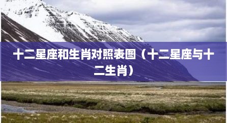 十二星座和生肖对照表图（十二星座与十二生肖）