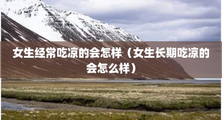 女生经常吃凉的会怎样（女生长期吃凉的会怎么样）