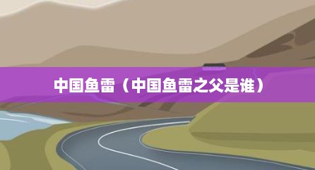 中国鱼雷（中国鱼雷之父是谁）