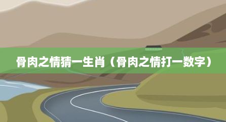 骨肉之情猜一生肖（骨肉之情打一数字）