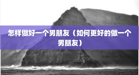 怎样做好一个男朋友（如何更好的做一个男朋友）