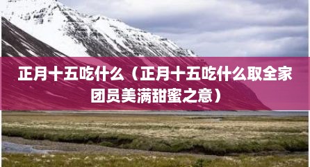 正月十五吃什么（正月十五吃什么取全家团员美满甜蜜之意）