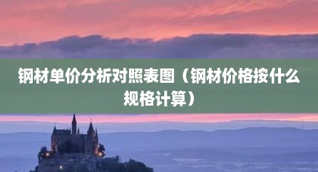 钢材单价分析对照表图（钢材价格按什么规格计算）