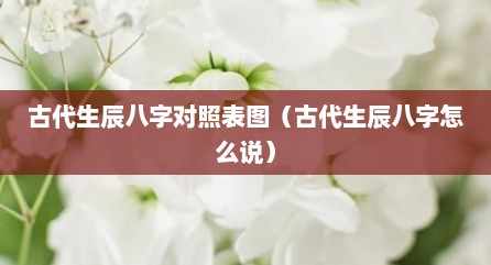 古代生辰八字对照表图（古代生辰八字怎么说）