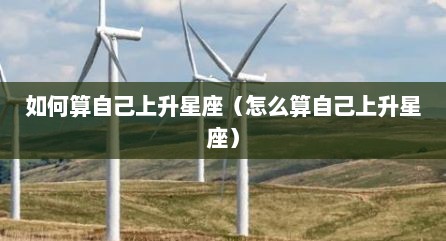 如何算自己上升星座（怎么算自己上升星座）