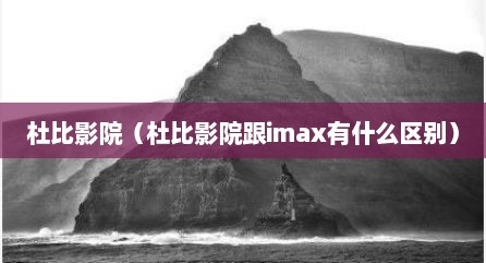 杜比影院（杜比影院跟imax有什么区别）
