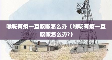 喉咙有痰一直咳嗽怎么办（喉咙有痰一直咳嗽怎么办?）