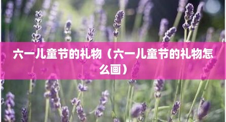 六一儿童节的礼物（六一儿童节的礼物怎么画）