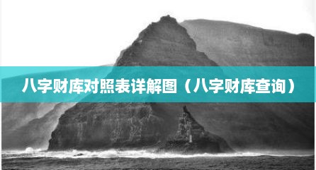八字财库对照表详解图（八字财库查询）