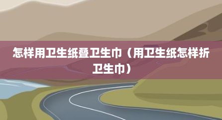 怎样用卫生纸叠卫生巾（用卫生纸怎样折卫生巾）