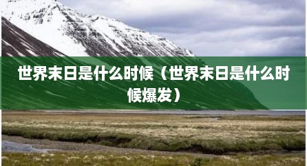 世界末日是什么时候（世界末日是什么时候爆发）