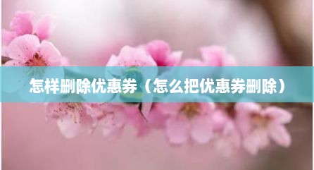 怎样删除优惠券（怎么把优惠券删除）