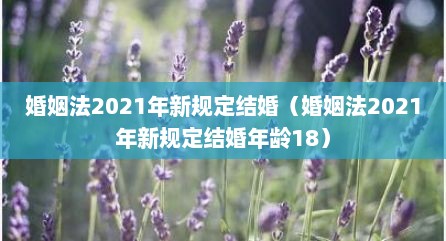 婚姻法2021年新规定结婚（婚姻法2021年新规定结婚年龄18）