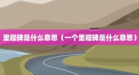 里程碑是什么意思（一个里程碑是什么意思）