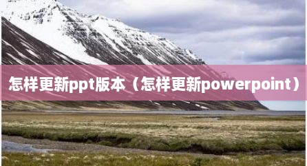 怎样更新ppt版本（怎样更新powerpoint）