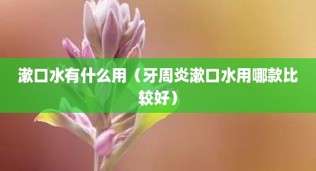 漱口水有什么用（牙周炎漱口水用哪款比较好）