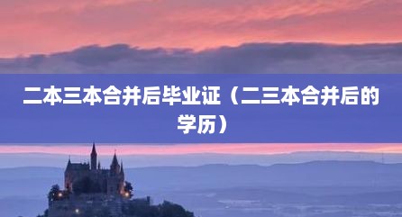 二本三本合并后毕业证（二三本合并后的学历）