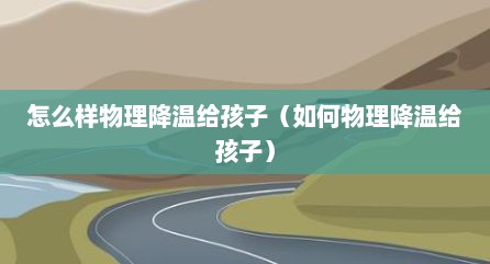 怎么样物理降温给孩子（如何物理降温给孩子）