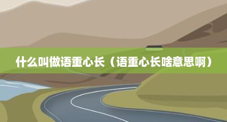 什么叫做语重心长（语重心长啥意思啊）