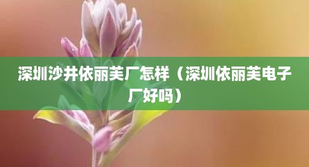 深圳沙井依丽芙厂怎样（深圳依丽芙电子厂好吗）