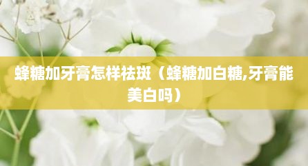 蜂糖加牙膏怎样祛斑（蜂糖加白糖,牙膏能美白吗）