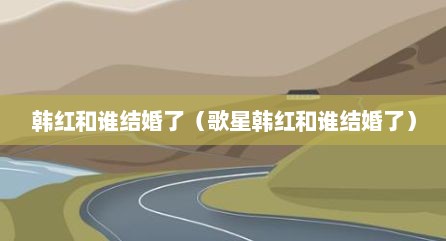 韩红和谁结婚了（歌星韩红和谁结婚了）