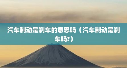 汽车制动是刹车的意思吗（汽车制动是刹车吗?）