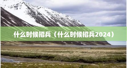什么时候招兵（什么时候招兵2024）
