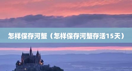 怎样保存河蟹（怎样保存河蟹存活15天）