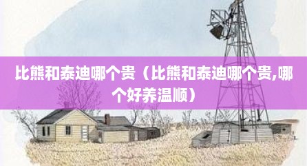 比熊和泰迪哪个贵（比熊和泰迪哪个贵,哪个好养温顺）
