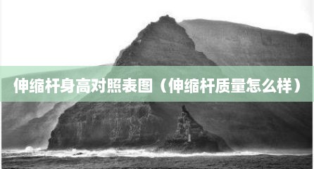 伸缩杆身高对照表图（伸缩杆质量怎么样）