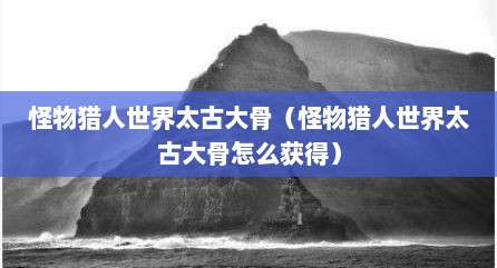 怪物猎人世界太古大骨（怪物猎人世界太古大骨怎么获得）