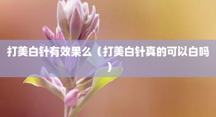打美白针有效果么（打美白针真的可以白吗）