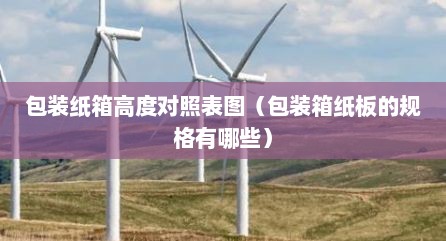 包装纸箱高度对照表图（包装箱纸板的规格有哪些）