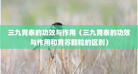 三九胃泰的功效与作用（三九胃泰的功效与作用和胃苏颗粒的区别）