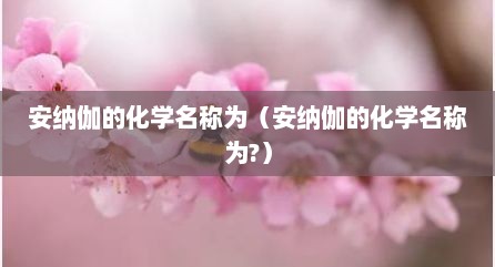 安纳伽的化学名称为（安纳伽的化学名称为?）