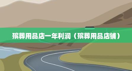殡葬用品店一年利润（殡葬用品店铺）