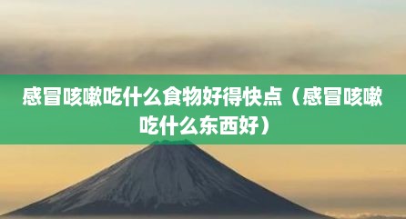 感冒咳嗽吃什么食物好得快点（感冒咳嗽吃什么东西好）