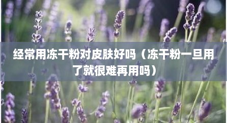 经常用冻干粉对皮肤好吗（冻干粉一旦用了就很难再用吗）