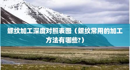 螺纹加工深度对照表图（螺纹常用的加工方法有哪些?）