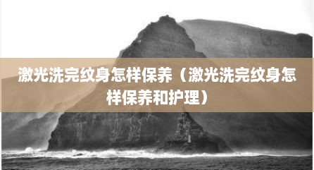 激光洗完纹身怎样保养（激光洗完纹身怎样保养和护理）