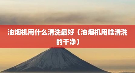 油烟机用什么清洗最好（油烟机用啥清洗的干净）