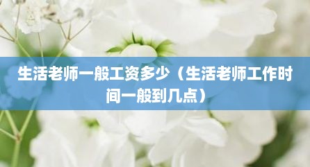 生活老师一般工资多少（生活老师工作时间一般到几点）