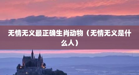 无情无义最正确生肖动物（无情无义是什么人）