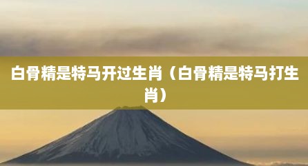 白骨精是特马开过生肖（白骨精是特马打生肖）