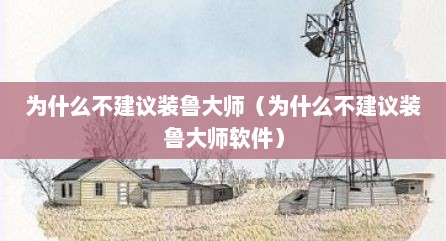 为什么不建议装鲁大师（为什么不建议装鲁大师软件）