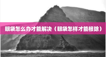 眼袋怎么办才能解决（眼袋怎样才能根除）